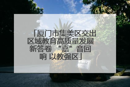 厦门市集美区交出区域教育高质量发展新答卷 “嘉”音回响 以教强区